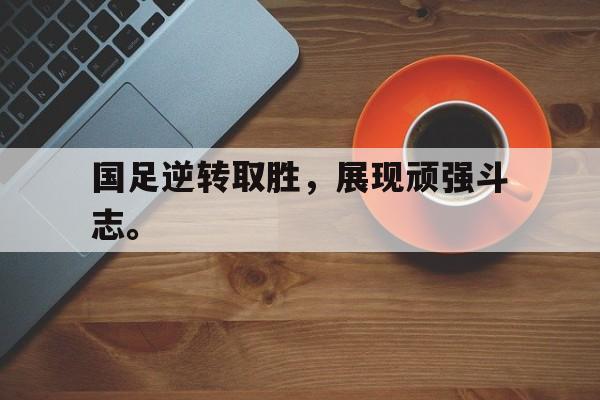 电子竞技app-国足逆转取胜，展现顽强斗志。