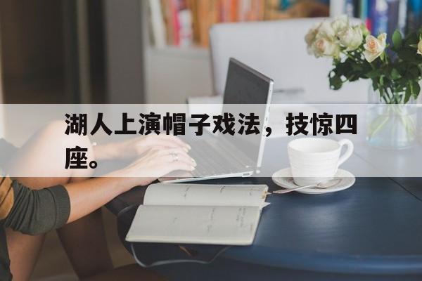 电子竞技app下载-湖人上演帽子戏法，技惊四座。