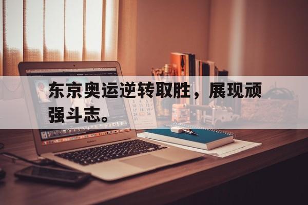 电子竞技app下载-东京奥运逆转取胜，展现顽强斗志。