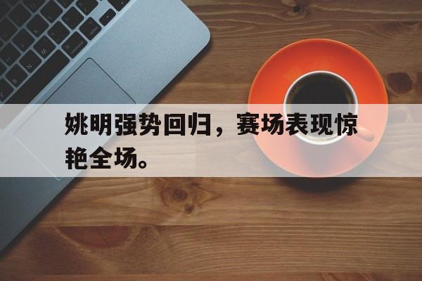 电子竞技app下载-姚明强势回归，赛场表现惊艳全场。