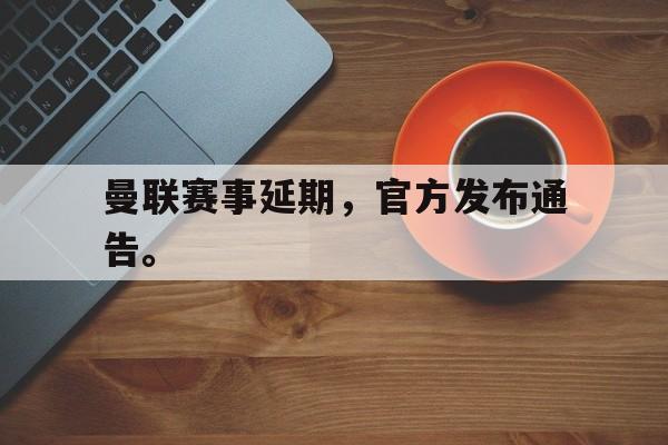 电子竞技app-曼联赛事延期，官方发布通告。