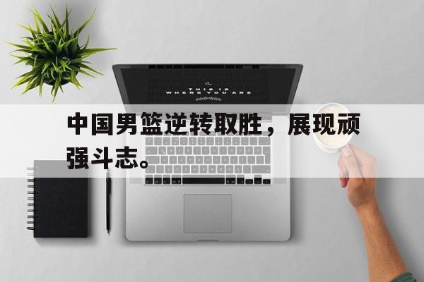 电子竞技app-中国男篮逆转取胜，展现顽强斗志。