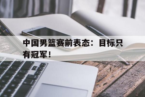 IMsports-中国男篮赛前表态：目标只有冠军！