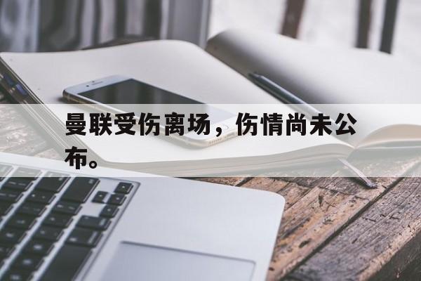 电子竞技app下载-曼联受伤离场，伤情尚未公布。