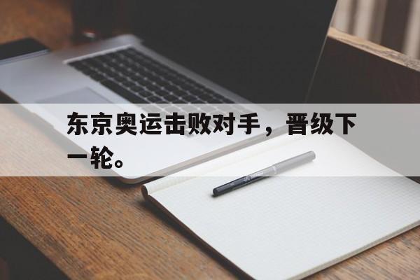 电子竞技app-东京奥运击败对手，晋级下一轮。