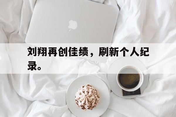 电子竞技app下载-刘翔再创佳绩，刷新个人纪录。