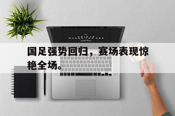 IMsports-国足强势回归，赛场表现惊艳全场。