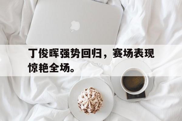 电子竞技app-丁俊晖强势回归，赛场表现惊艳全场。