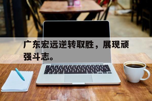IMsports-广东宏远逆转取胜，展现顽强斗志。