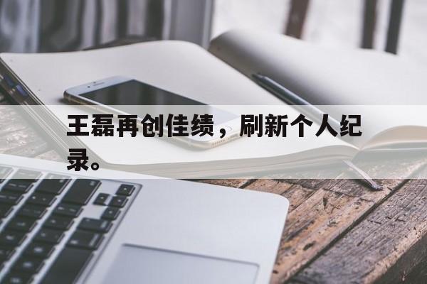 电子竞技app-王磊再创佳绩，刷新个人纪录。