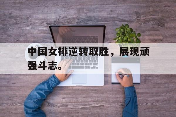 电子竞技app下载-中国女排逆转取胜，展现顽强斗志。