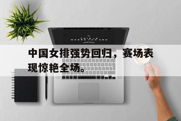 电子竞技app-中国女排强势回归，赛场表现惊艳全场。