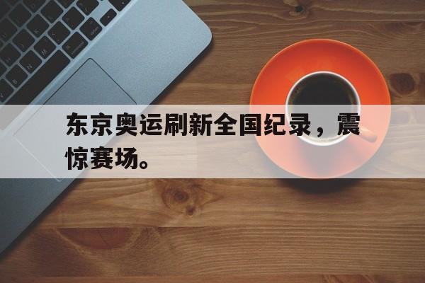 电子竞技app下载-东京奥运刷新全国纪录，震惊赛场。