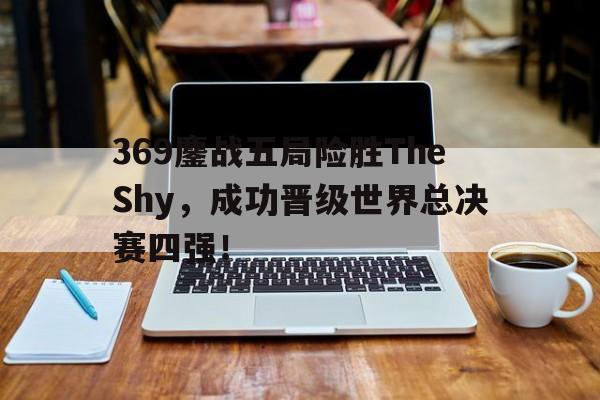 电子竞技app-369鏖战五局险胜TheShy，成功晋级世界总决赛四强！
