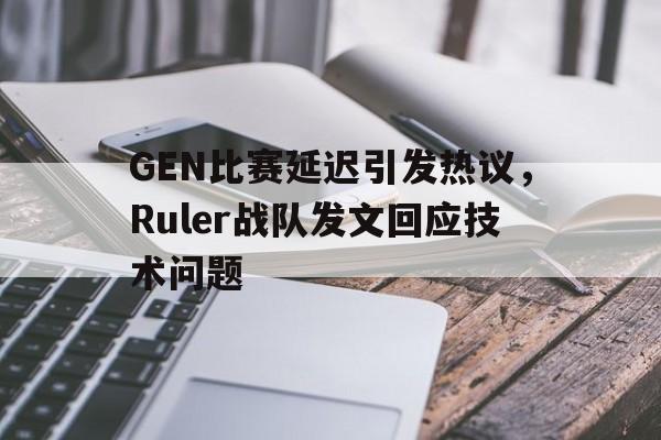 电子竞技app-GEN比赛延迟引发热议，Ruler战队发文回应技术问题