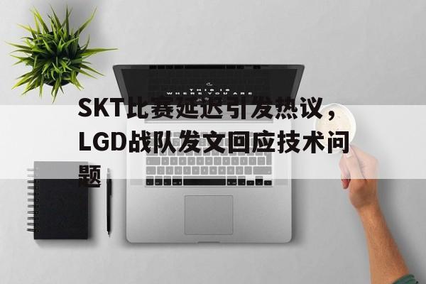 电子竞技app下载-SKT比赛延迟引发热议，LGD战队发文回应技术问题