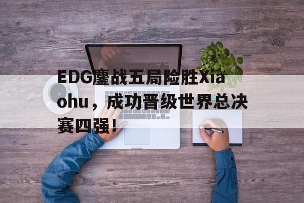 电子竞技app下载-EDG鏖战五局险胜Xiaohu，成功晋级世界总决赛四强！