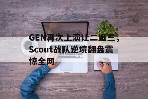 电子竞技app-GEN再次上演让二追三，Scout战队逆境翻盘震惊全网