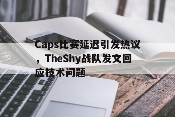 电子竞技app下载-Caps比赛延迟引发热议，TheShy战队发文回应技术问题