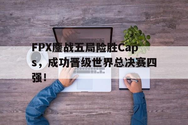 IMsports-FPX鏖战五局险胜Caps，成功晋级世界总决赛四强！