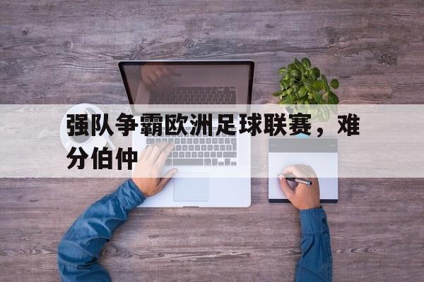 电子竞技app下载-强队争霸欧洲足球联赛，难分伯仲