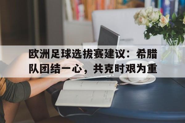 电子竞技app下载-欧洲足球选拔赛建议：希腊队团结一心，共克时艰为重