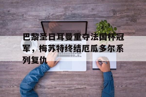 电子竞技app下载-巴黎圣日耳曼重夺法国杯冠军，梅苏特终结厄瓜多尔系列复仇