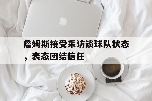 IMsports-詹姆斯接受采访谈球队状态，表态团结信任