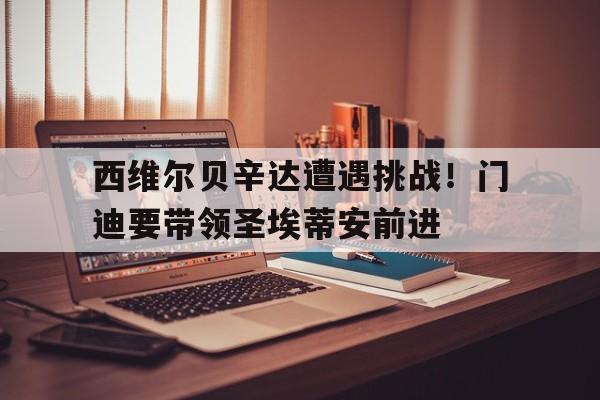 电子竞技app-西维尔贝辛达遭遇挑战！门迪要带领圣埃蒂安前进