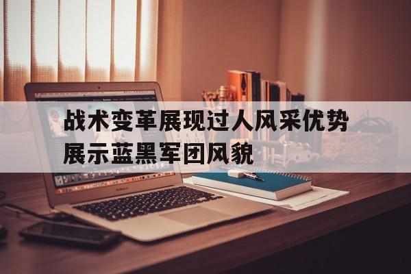 电子竞技app-战术变革展现过人风采优势展示蓝黑军团风貌
