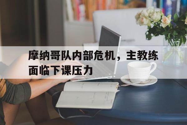 电子竞技app下载-摩纳哥队内部危机，主教练面临下课压力