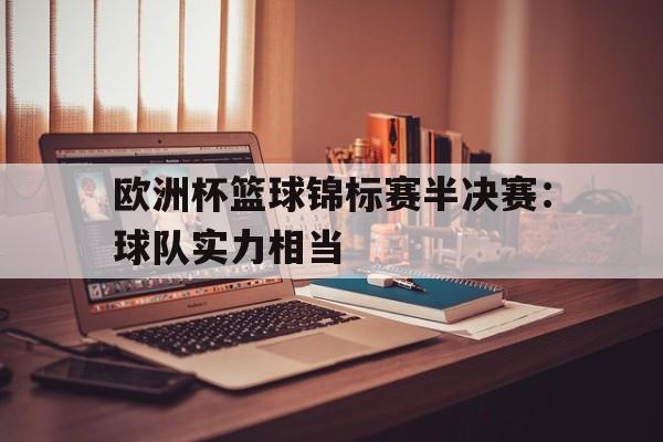 电子竞技app下载-欧洲杯篮球锦标赛半决赛：球队实力相当