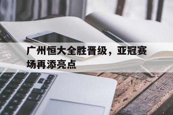 电子竞技app-广州恒大全胜晋级，亚冠赛场再添亮点