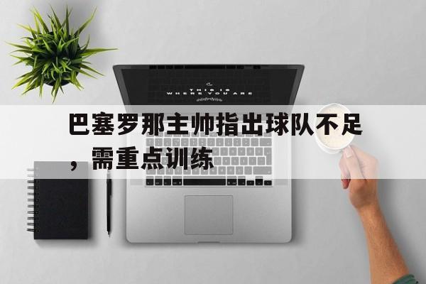 电子竞技app-巴塞罗那主帅指出球队不足，需重点训练