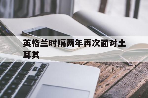 电子竞技app-英格兰时隔两年再次面对土耳其