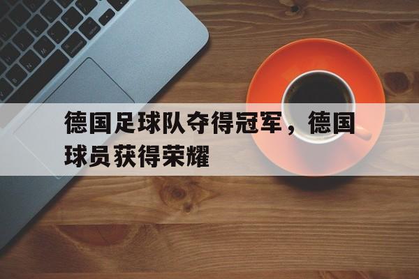 IMsports-德国足球队夺得冠军，德国球员获得荣耀